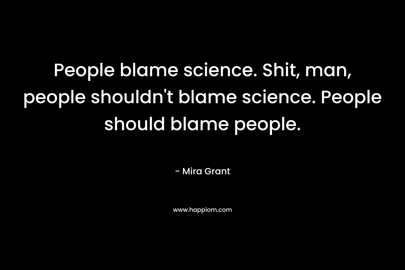 People blame science. Shit, man, people shouldn’t blame science. People should blame people. – Mira Grant