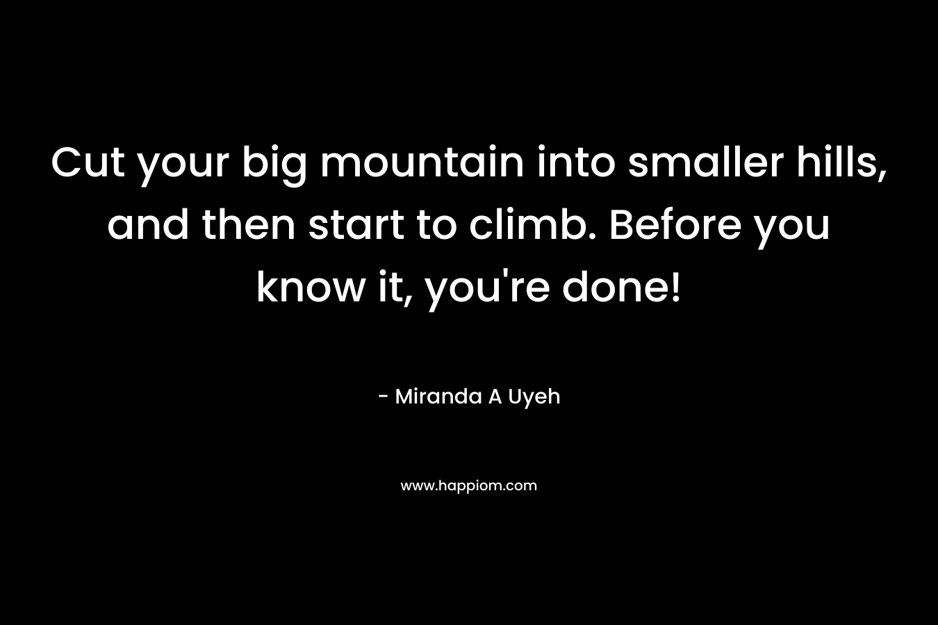 Cut your big mountain into smaller hills, and then start to climb. Before you know it, you're done!