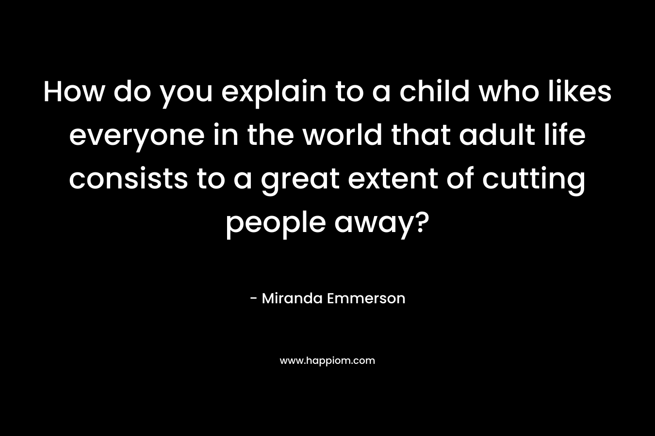 How do you explain to a child who likes everyone in the world that adult life consists to a great extent of cutting people away? – Miranda Emmerson