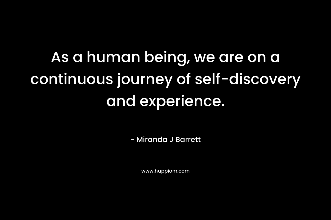 As a human being, we are on a continuous journey of self-discovery and experience. – Miranda J Barrett