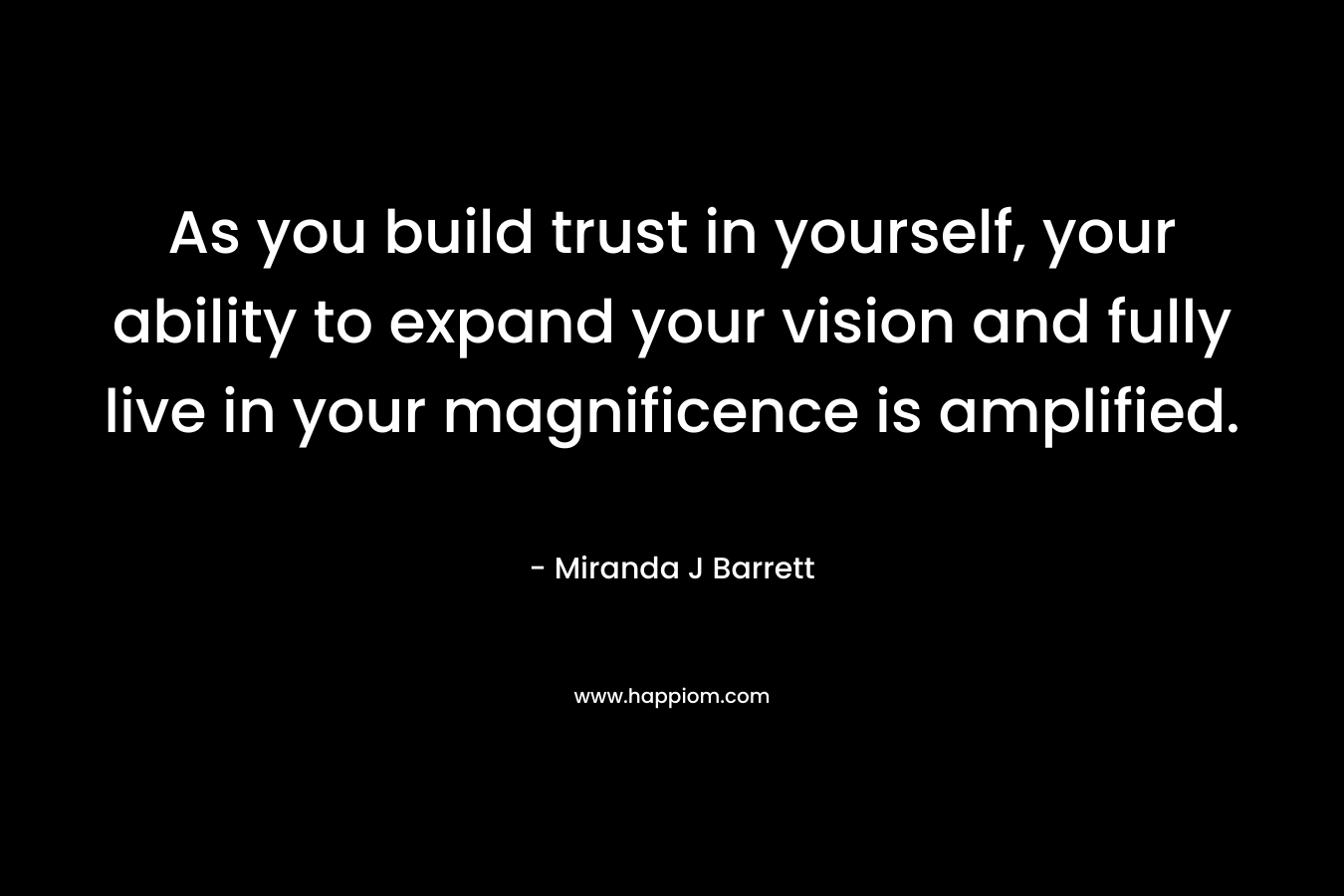 As you build trust in yourself, your ability to expand your vision and fully live in your magnificence is amplified. – Miranda J Barrett