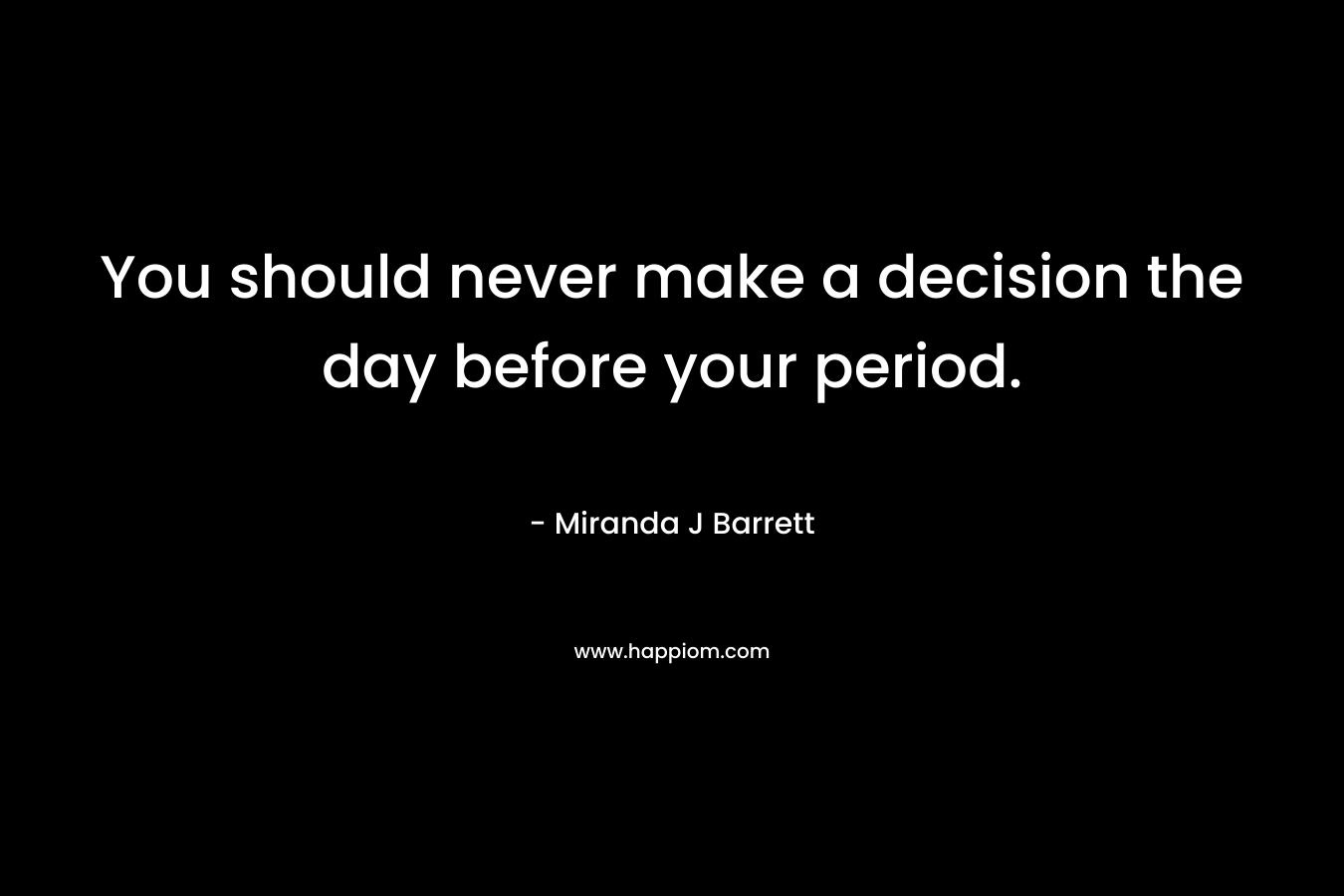 You should never make a decision the day before your period. – Miranda J Barrett