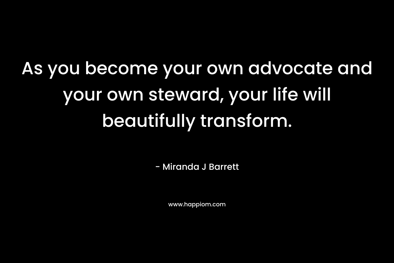 As you become your own advocate and your own steward, your life will beautifully transform. – Miranda J Barrett