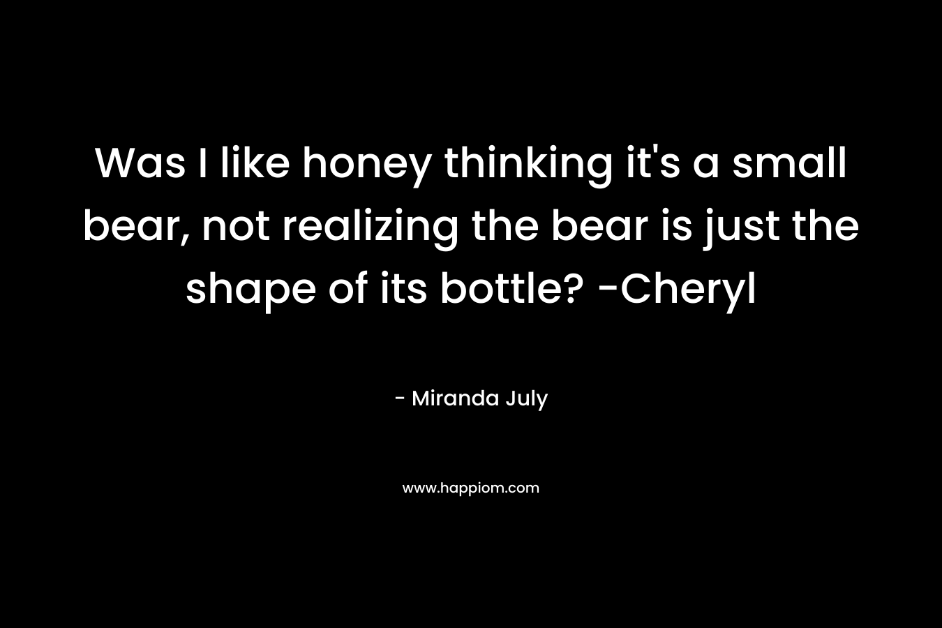 Was I like honey thinking it's a small bear, not realizing the bear is just the shape of its bottle? -Cheryl