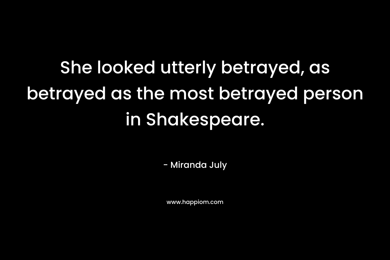 She looked utterly betrayed, as betrayed as the most betrayed person in Shakespeare.