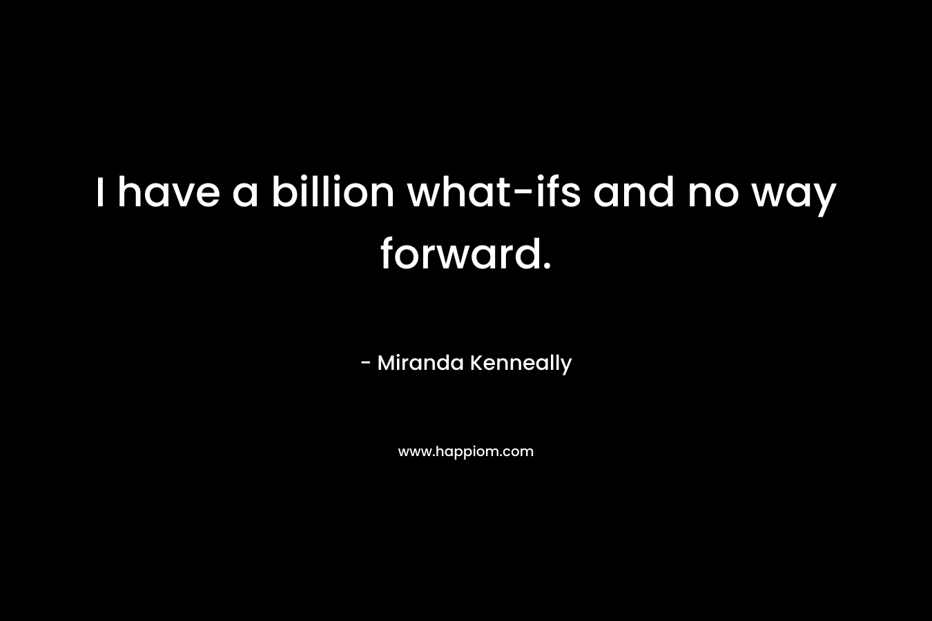 I have a billion what-ifs and no way forward. – Miranda Kenneally