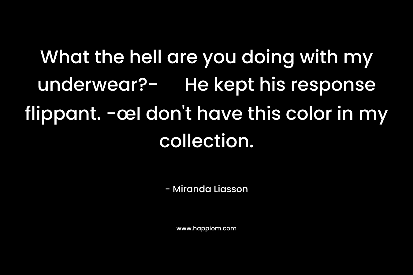 What the hell are you doing with my underwear?- He kept his response flippant. -œI don’t have this color in my collection. – Miranda Liasson