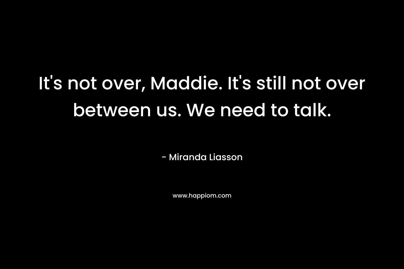 It’s not over, Maddie. It’s still not over between us. We need to talk. – Miranda Liasson