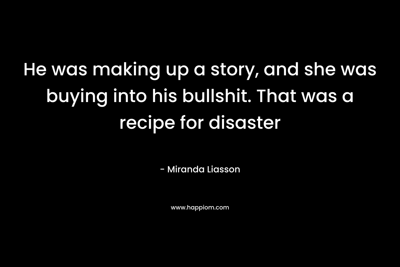 He was making up a story, and she was buying into his bullshit. That was a recipe for disaster – Miranda Liasson