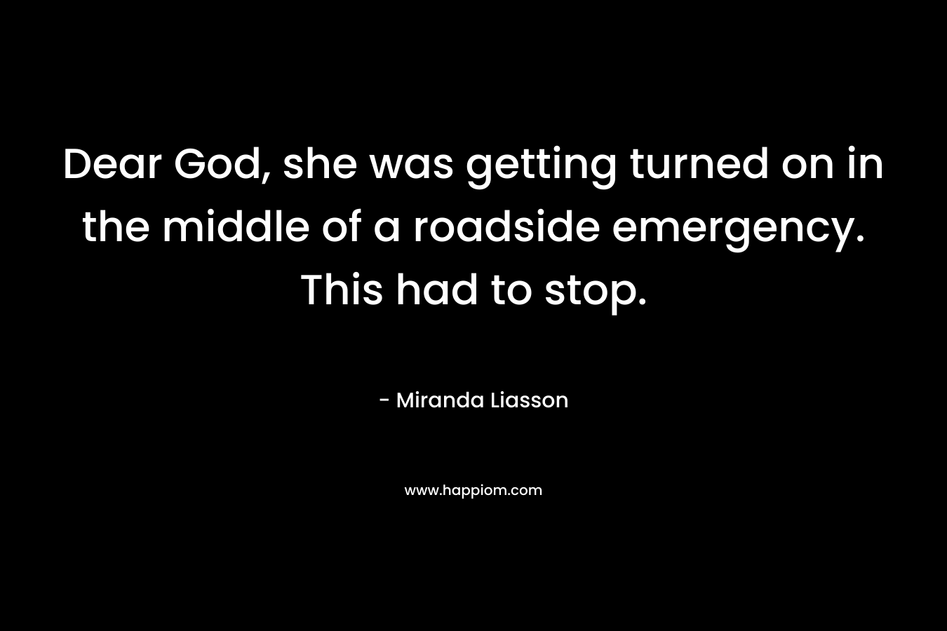 Dear God, she was getting turned on in the middle of a roadside emergency. This had to stop. – Miranda Liasson