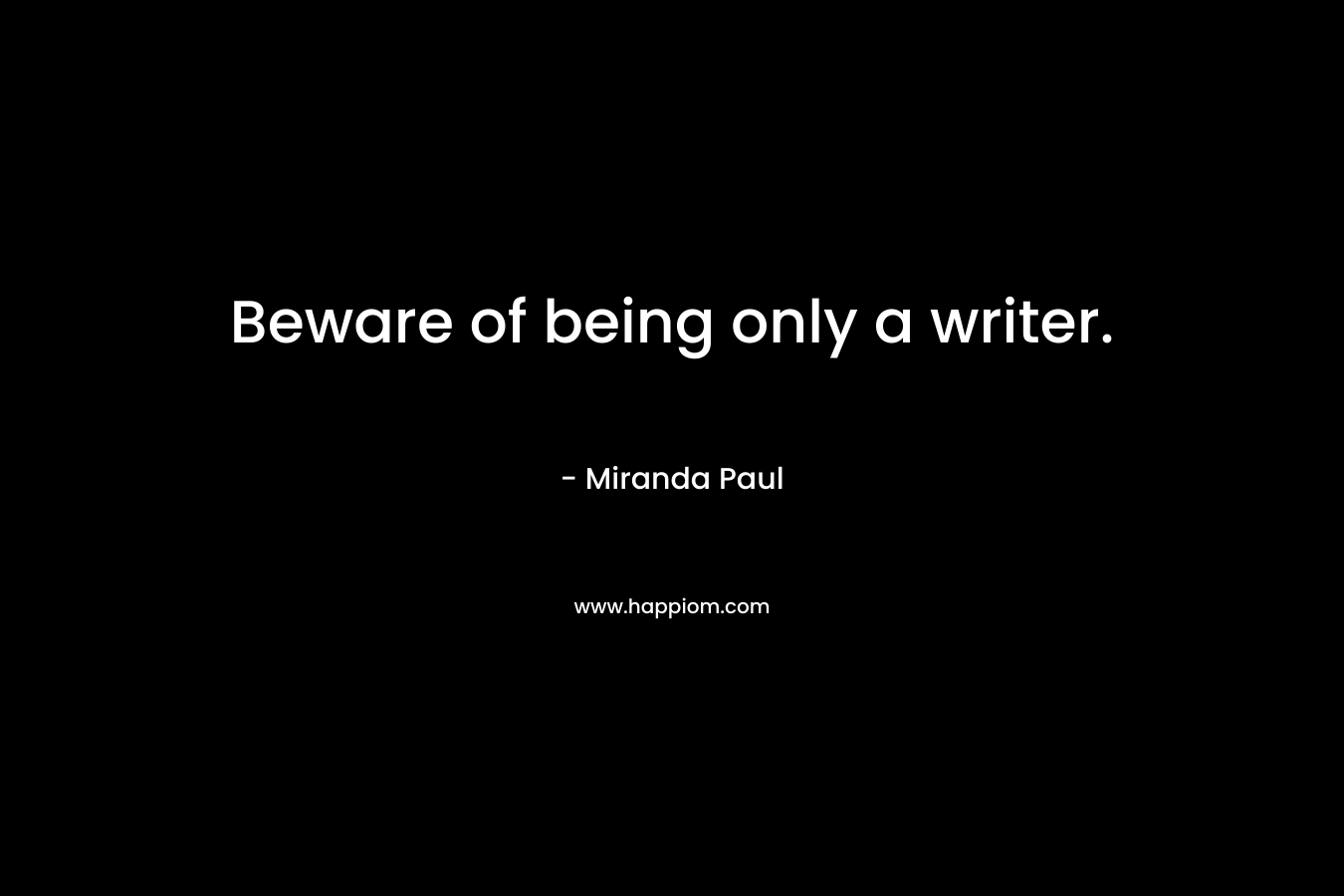 Beware of being only a writer. – Miranda  Paul