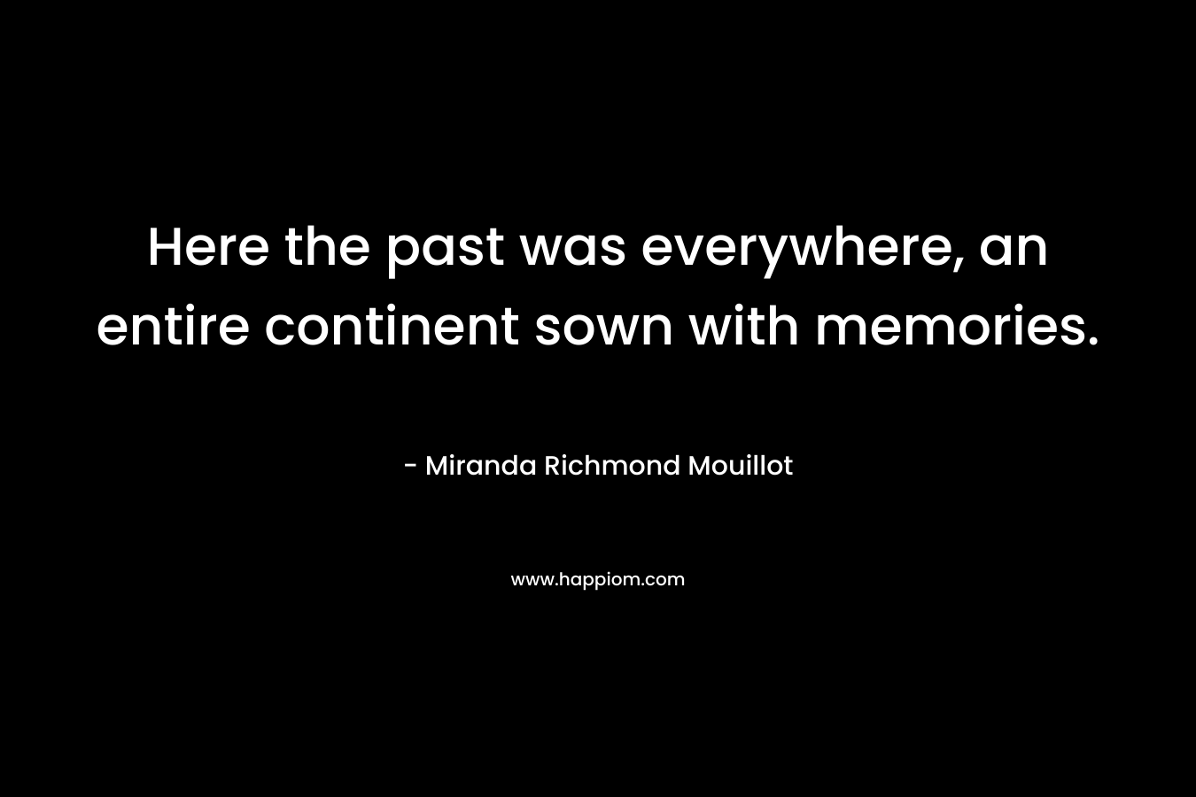 Here the past was everywhere, an entire continent sown with memories. – Miranda Richmond Mouillot