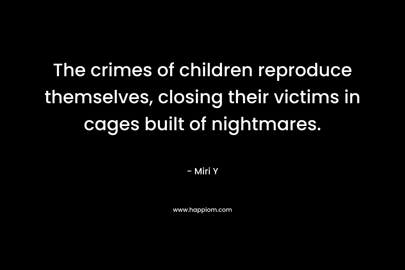 The crimes of children reproduce themselves, closing their victims in cages built of nightmares. – Miri Y