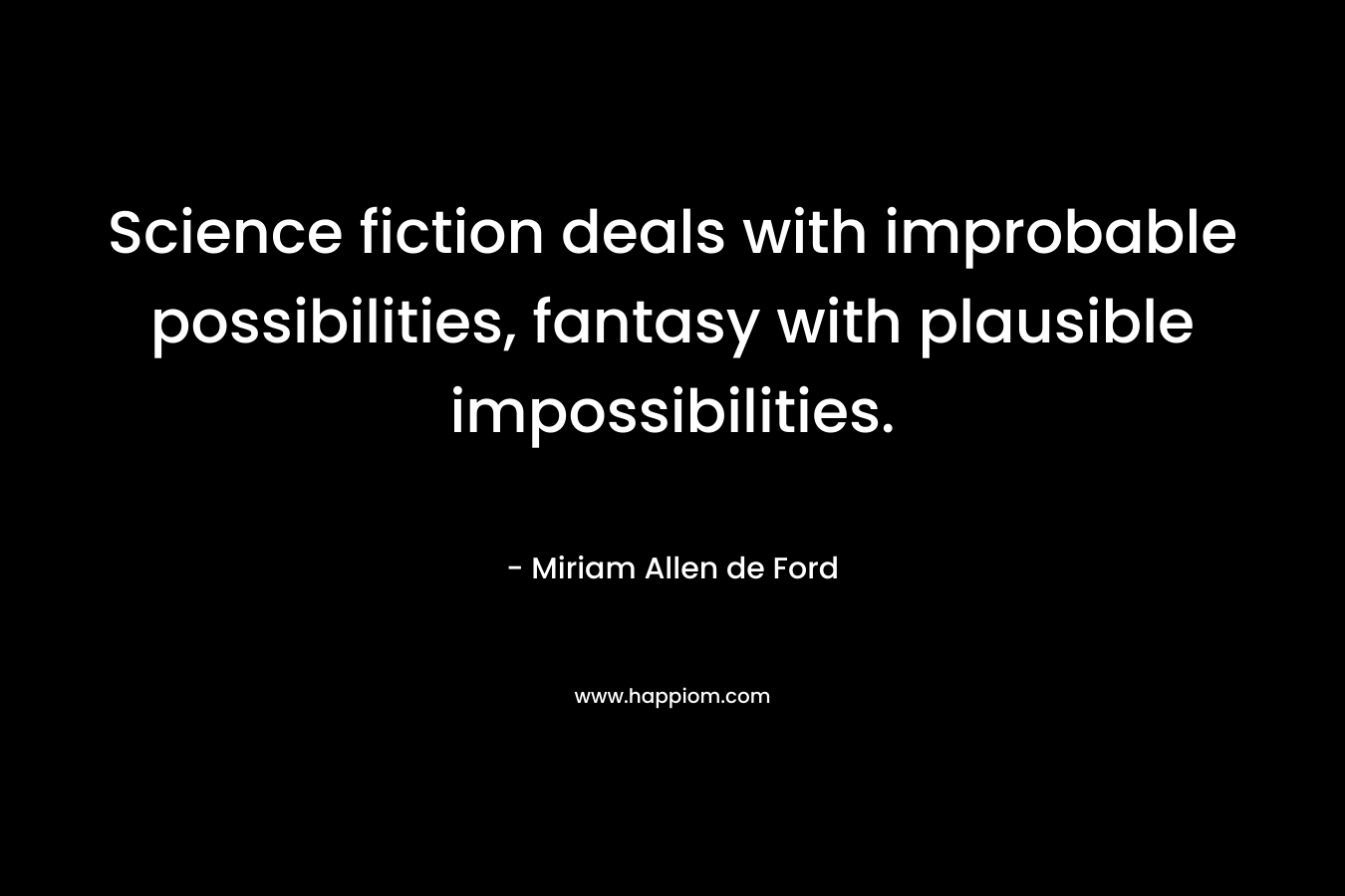 Science fiction deals with improbable possibilities, fantasy with plausible impossibilities.