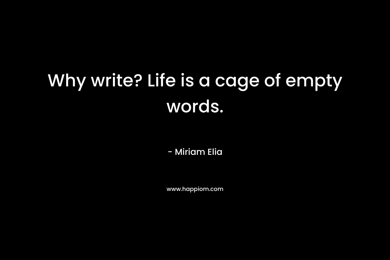 Why write? Life is a cage of empty words. – Miriam Elia