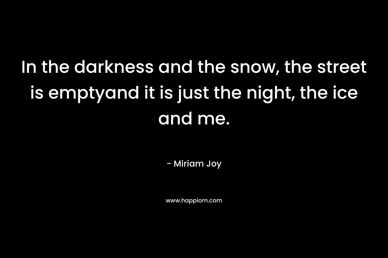 In the darkness and the snow, the street is emptyand it is just the night, the ice and me.