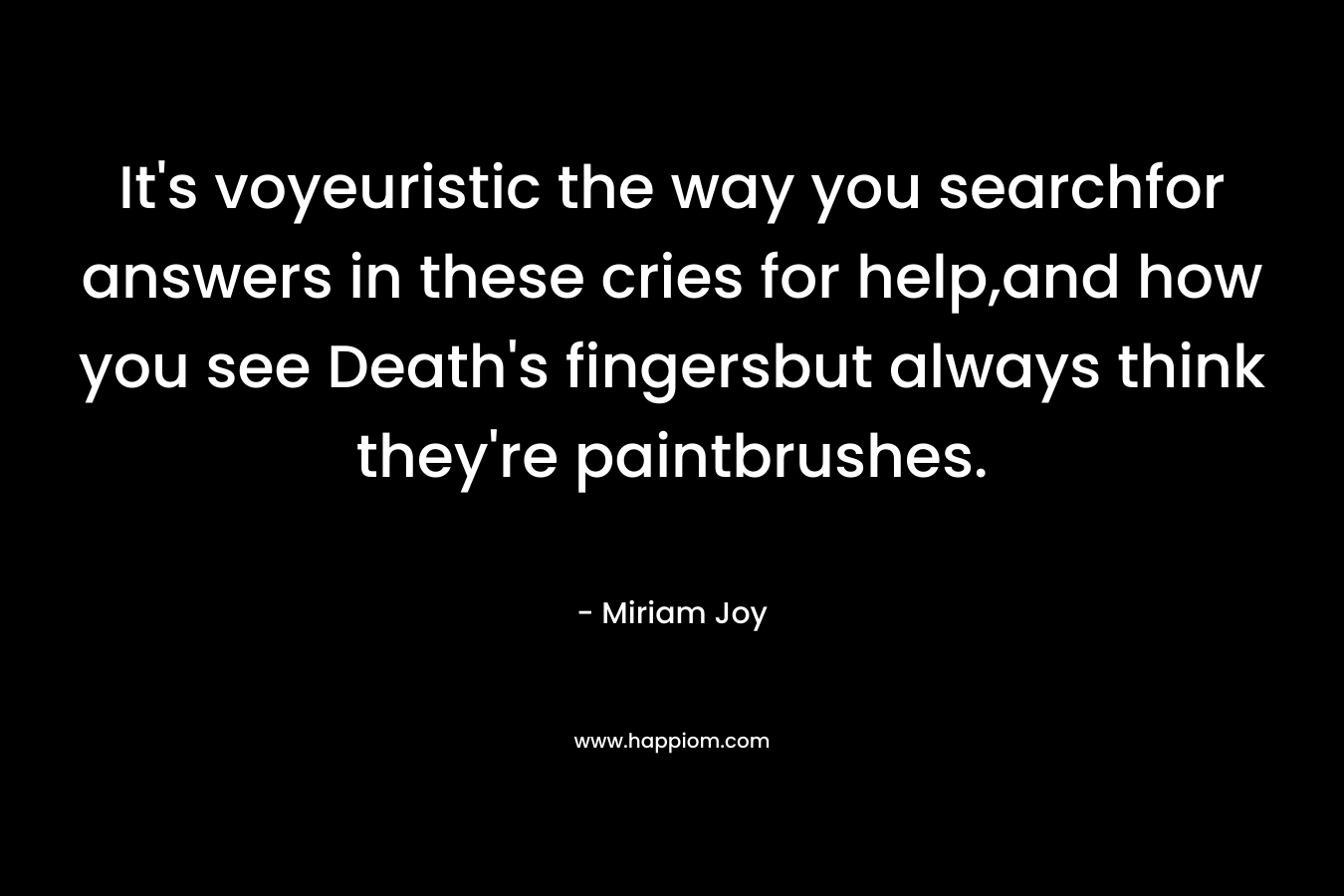 It's voyeuristic the way you searchfor answers in these cries for help,and how you see Death's fingersbut always think they're paintbrushes.