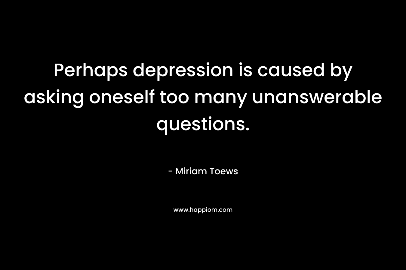 Perhaps depression is caused by asking oneself too many unanswerable questions.