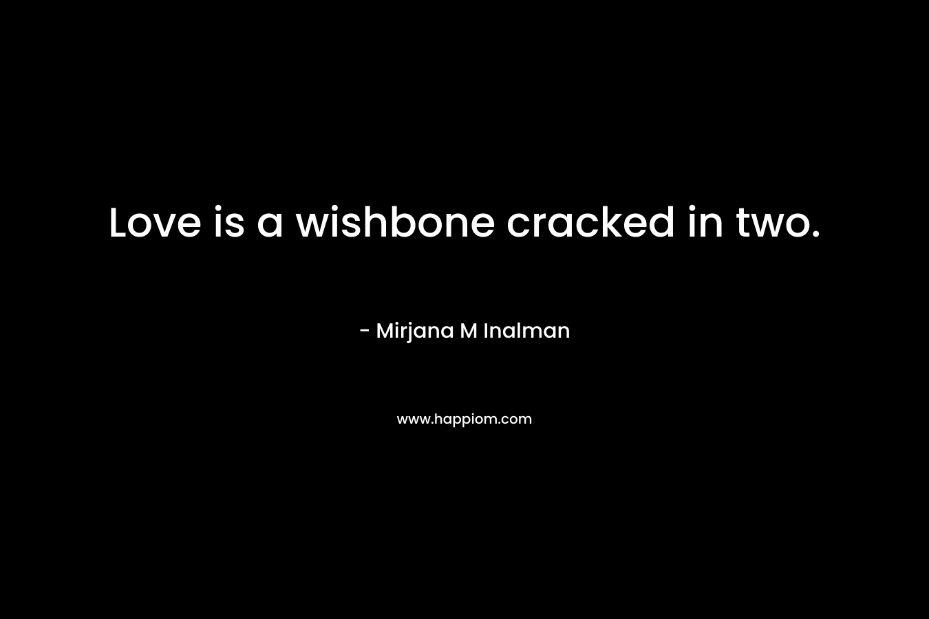 Love is a wishbone cracked in two. – Mirjana M Inalman