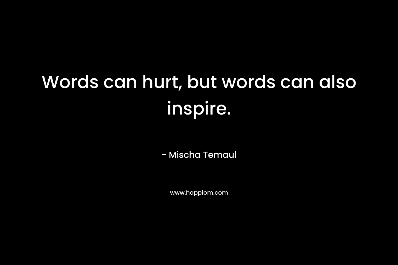 Words can hurt, but words can also inspire. – Mischa Temaul