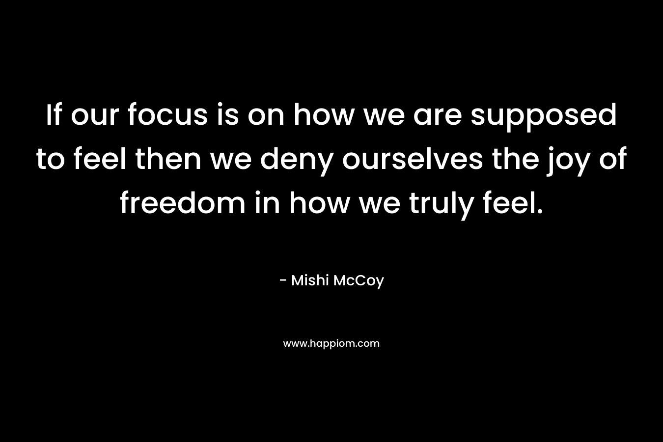 If our focus is on how we are supposed to feel then we deny ourselves the joy of freedom in how we truly feel.