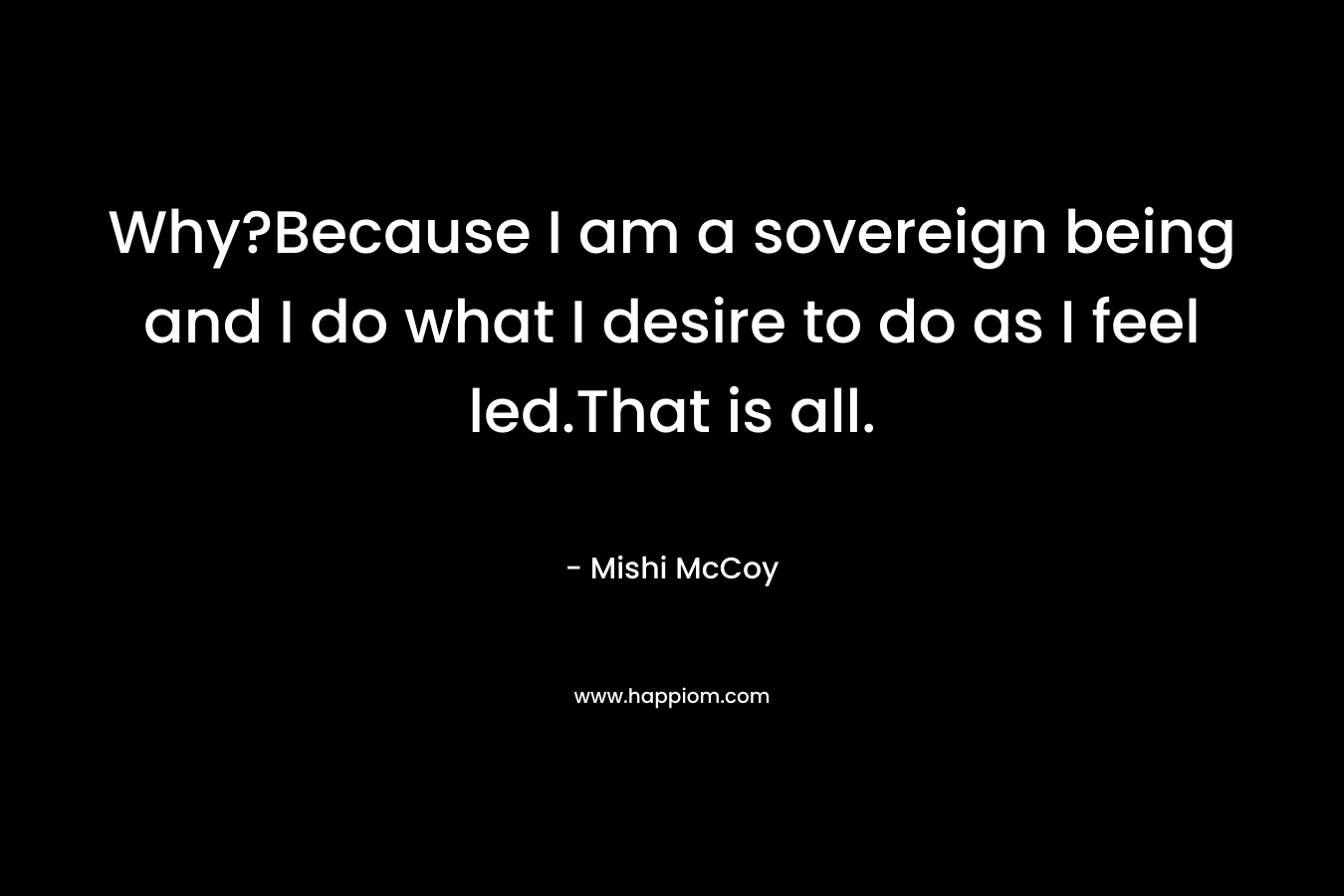 Why?Because I am a sovereign being and I do what I desire to do as I feel led.That is all. – Mishi McCoy