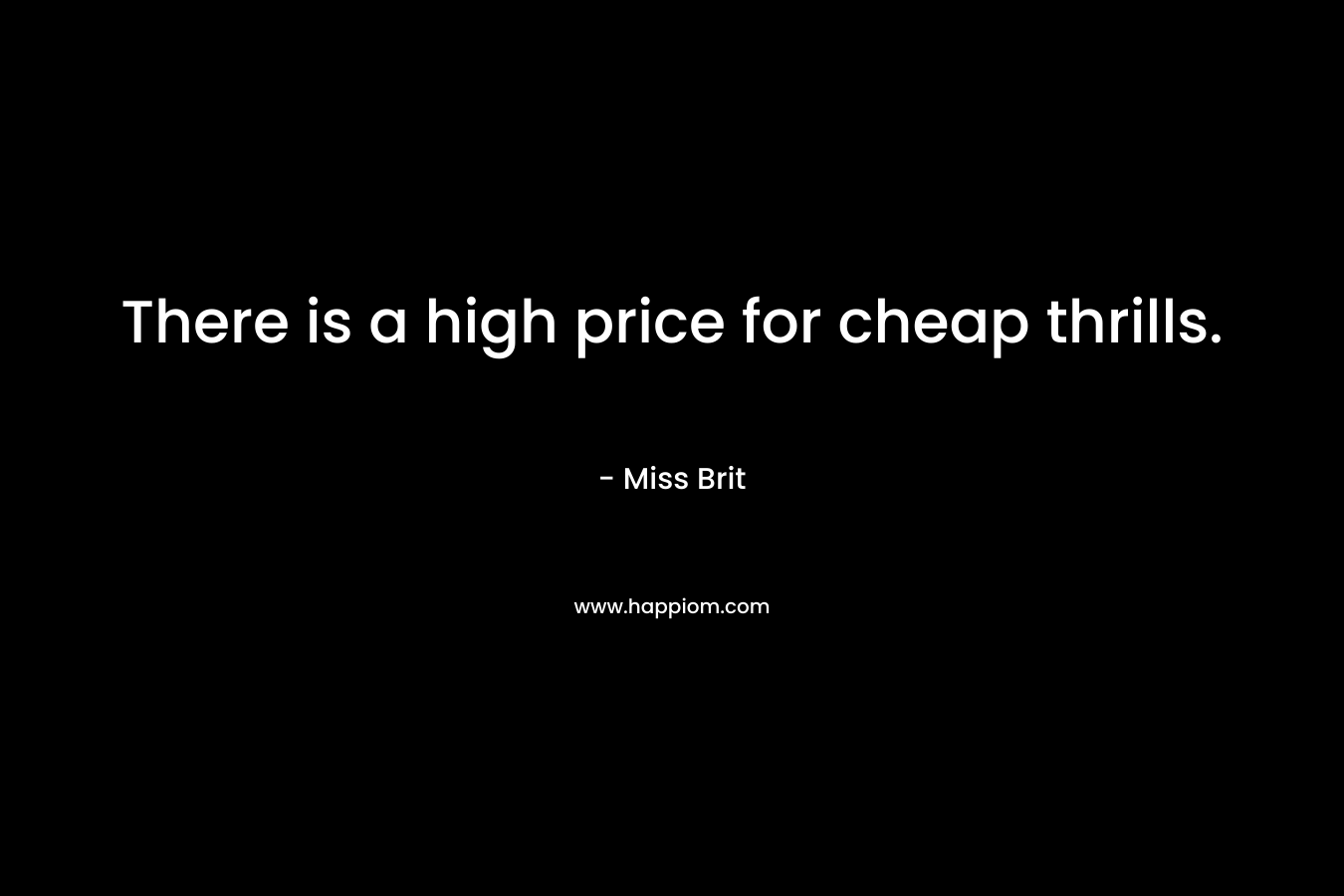 There is a high price for cheap thrills. – Miss Brit