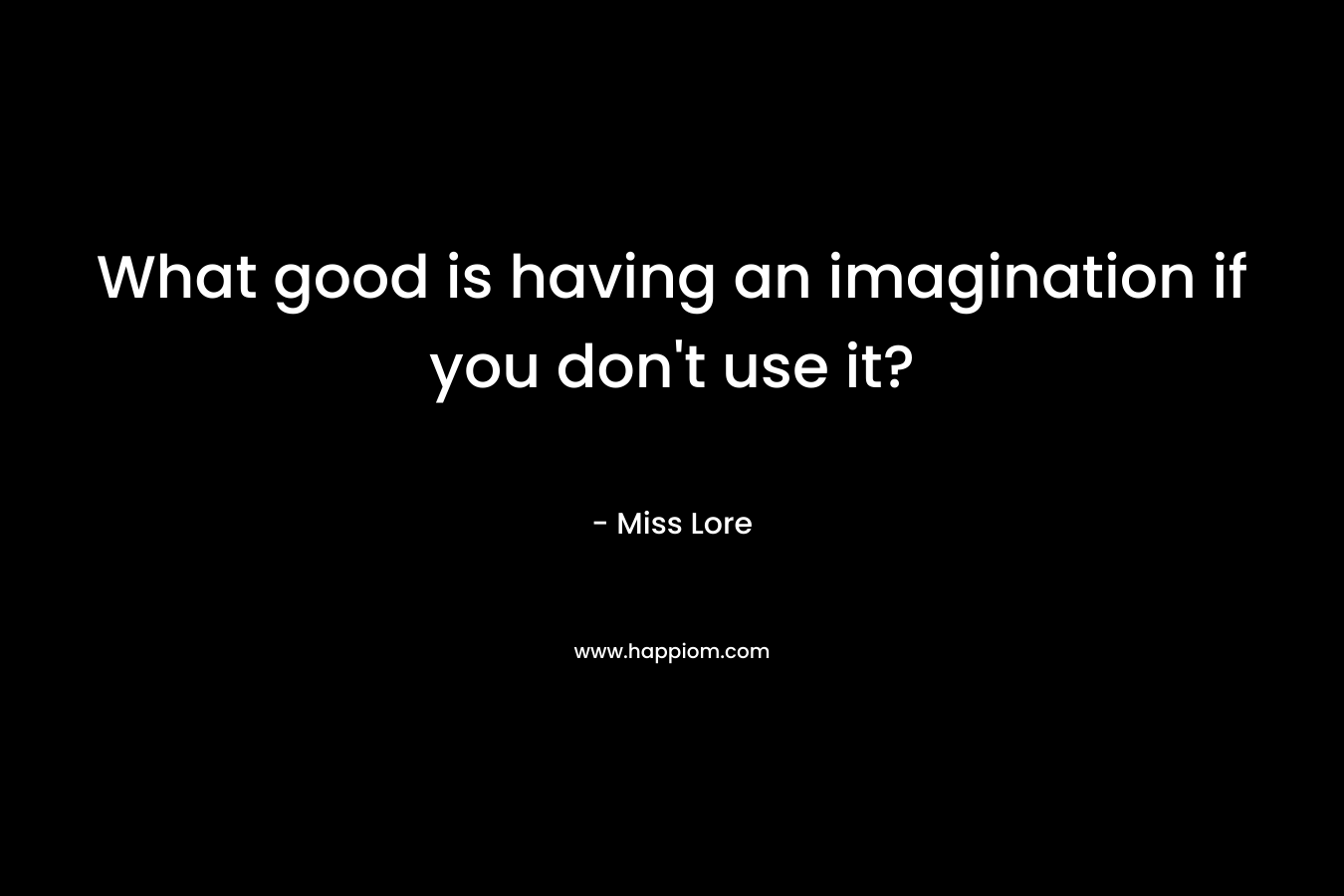 What good is having an imagination if you don’t use it? – Miss Lore