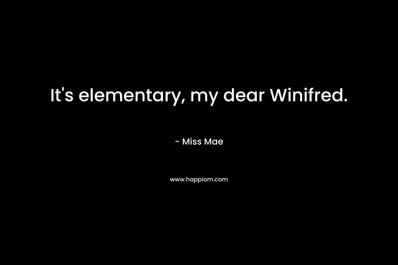 It’s elementary, my dear Winifred. – Miss Mae