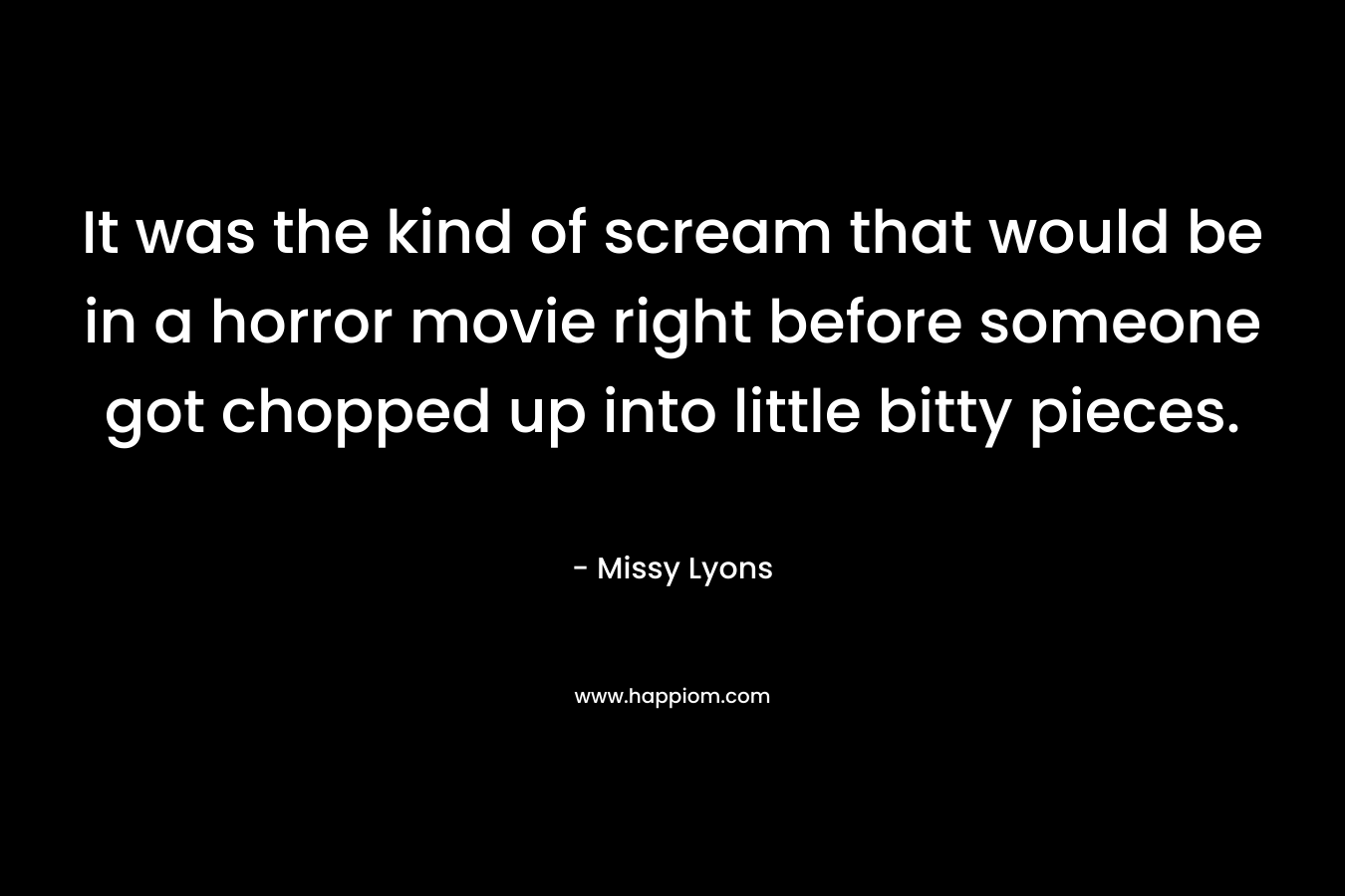 It was the kind of scream that would be in a horror movie right before someone got chopped up into little bitty pieces. – Missy Lyons