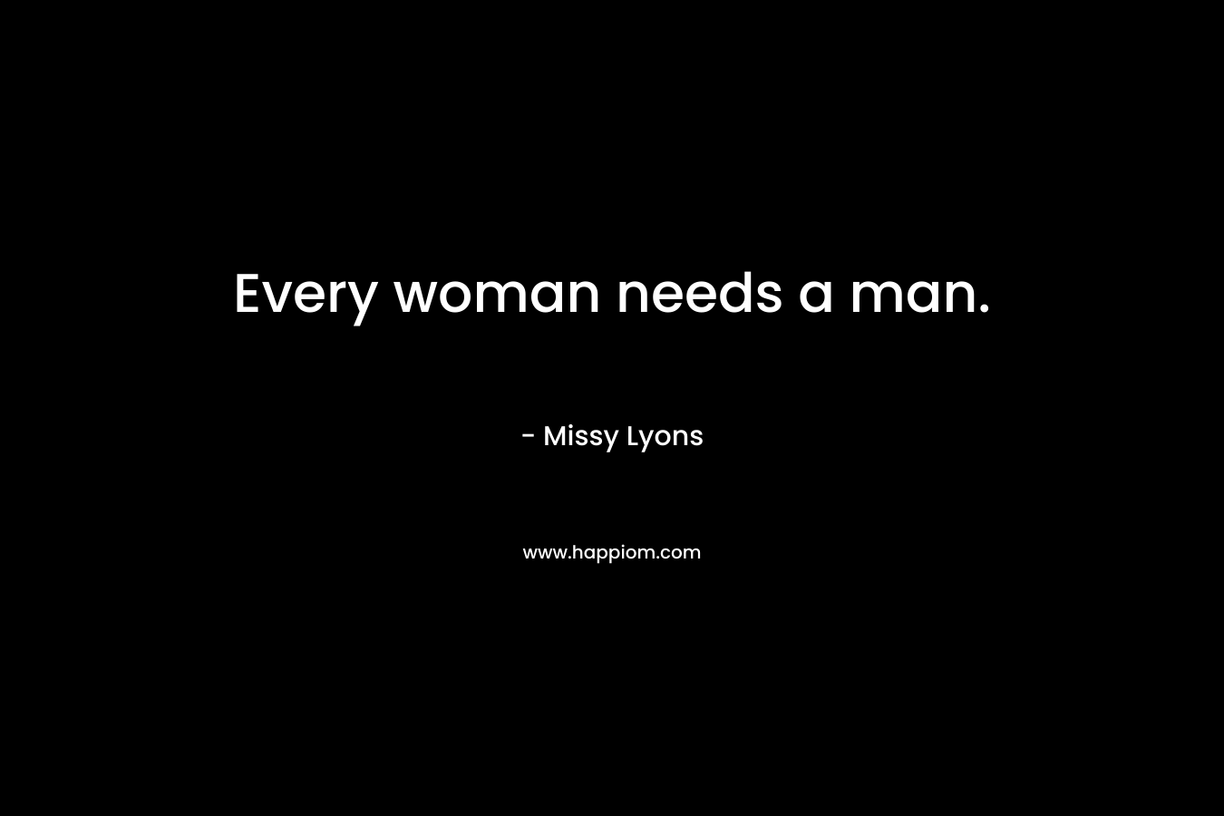 Every woman needs a man. – Missy Lyons