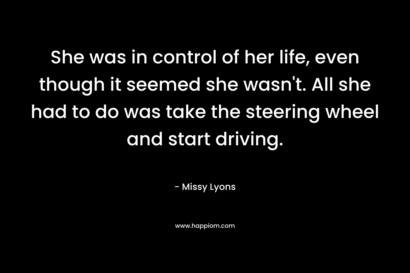 She was in control of her life, even though it seemed she wasn’t. All she had to do was take the steering wheel and start driving. – Missy Lyons