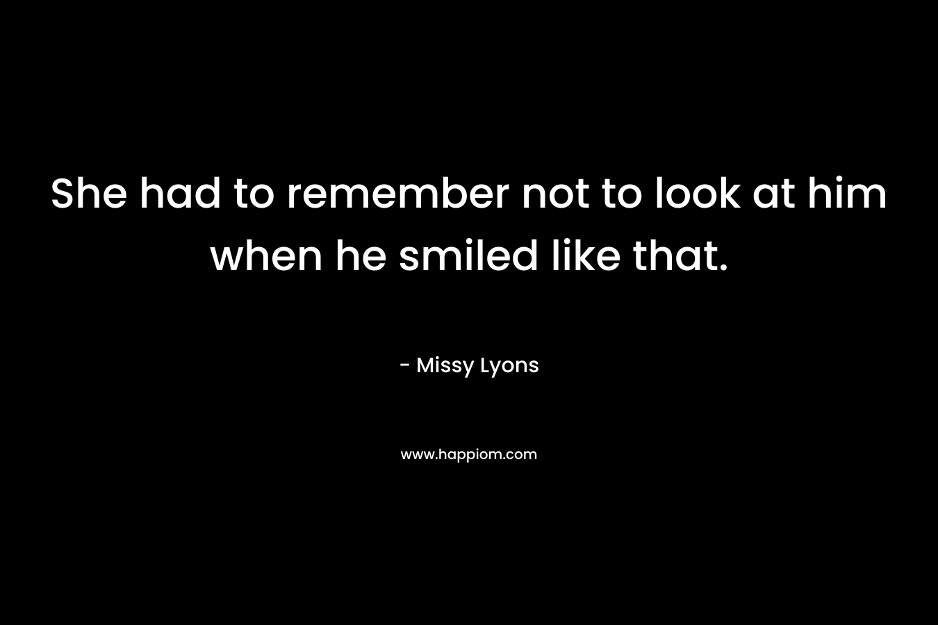 She had to remember not to look at him when he smiled like that. – Missy Lyons