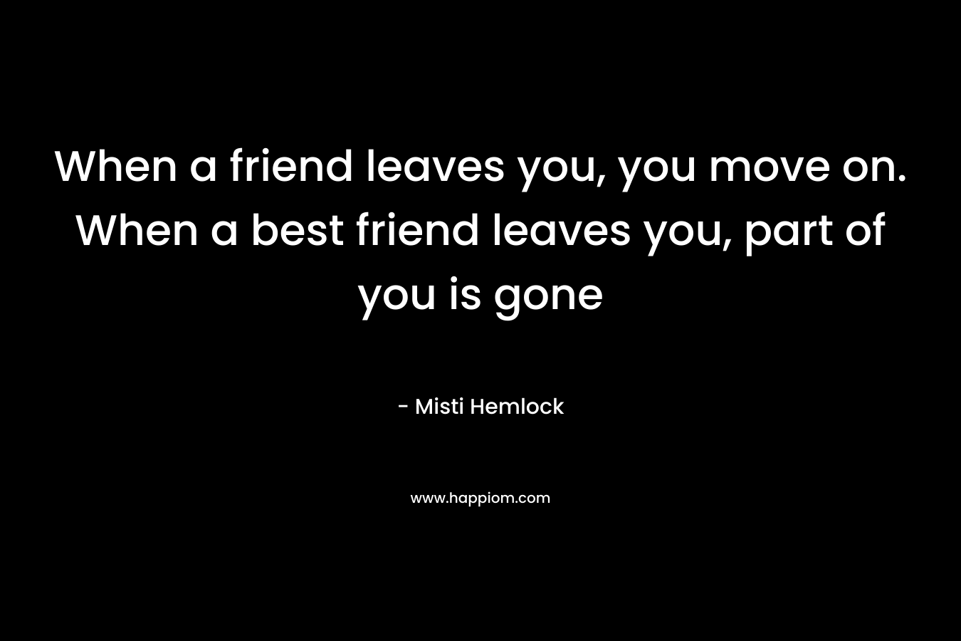 When a friend leaves you, you move on. When a best friend leaves you, part of you is gone – Misti Hemlock