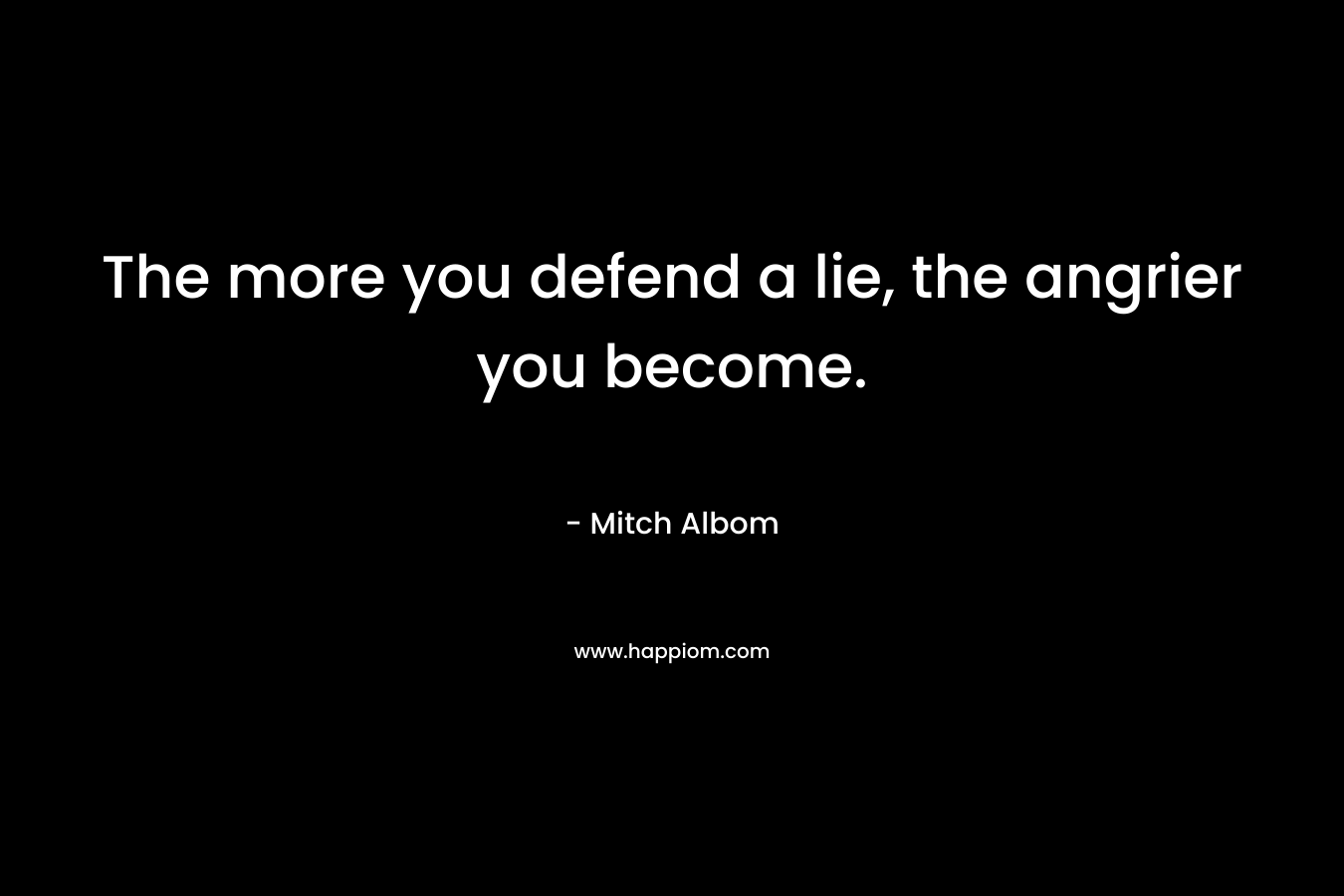 The more you defend a lie, the angrier you become. – Mitch Albom