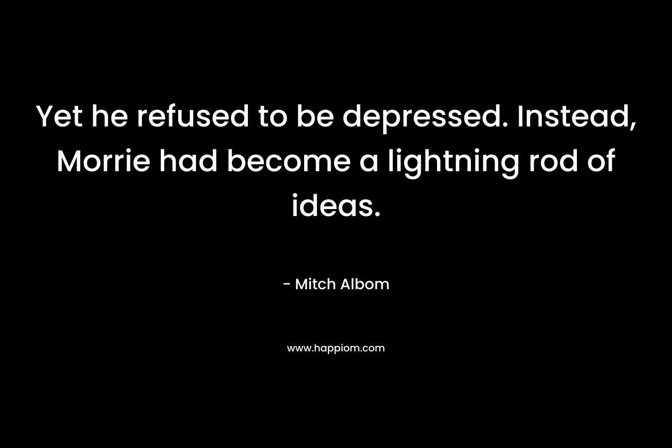 Yet he refused to be depressed. Instead, Morrie had become a lightning rod of ideas. – Mitch Albom