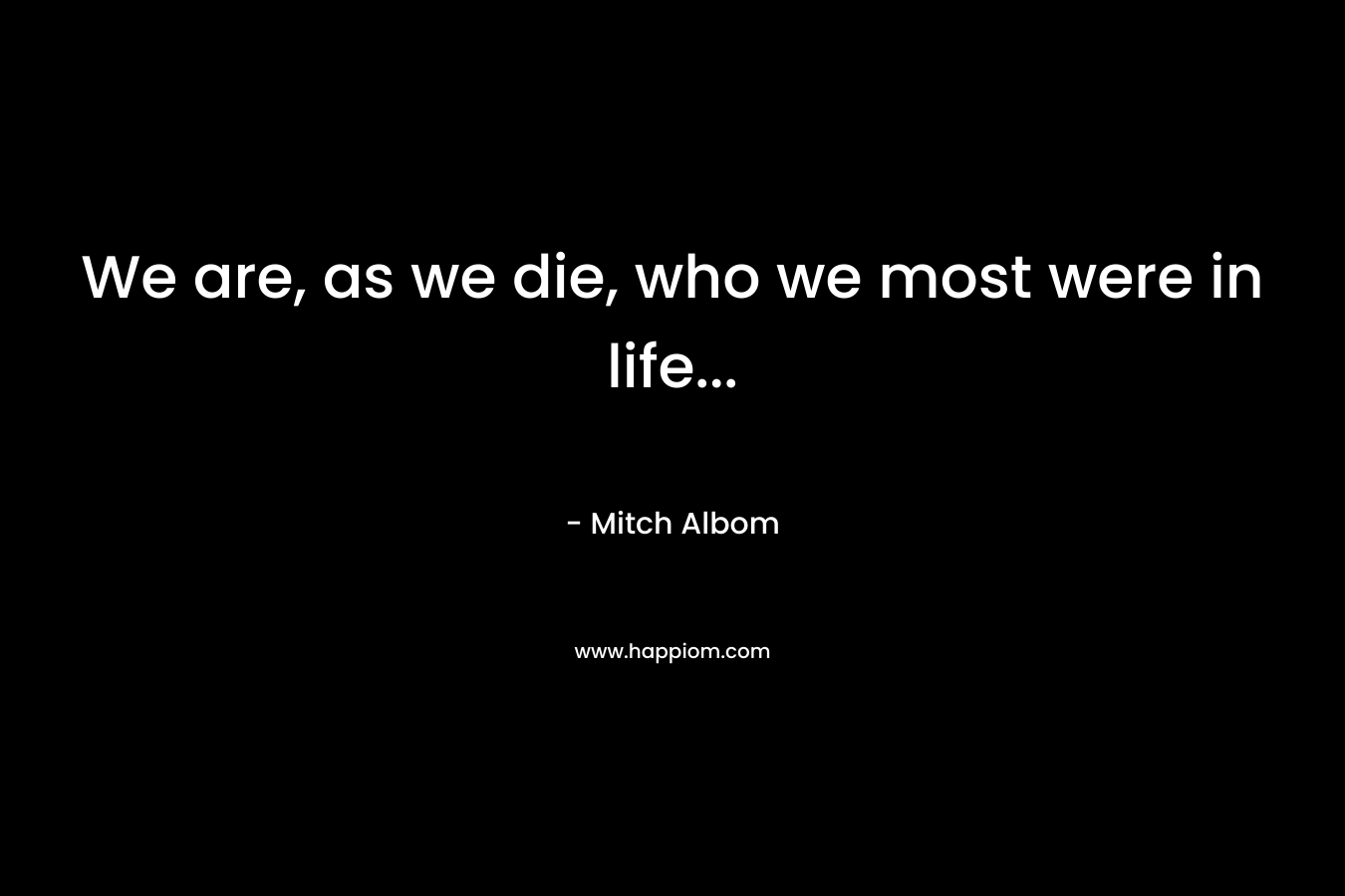 We are, as we die, who we most were in life...