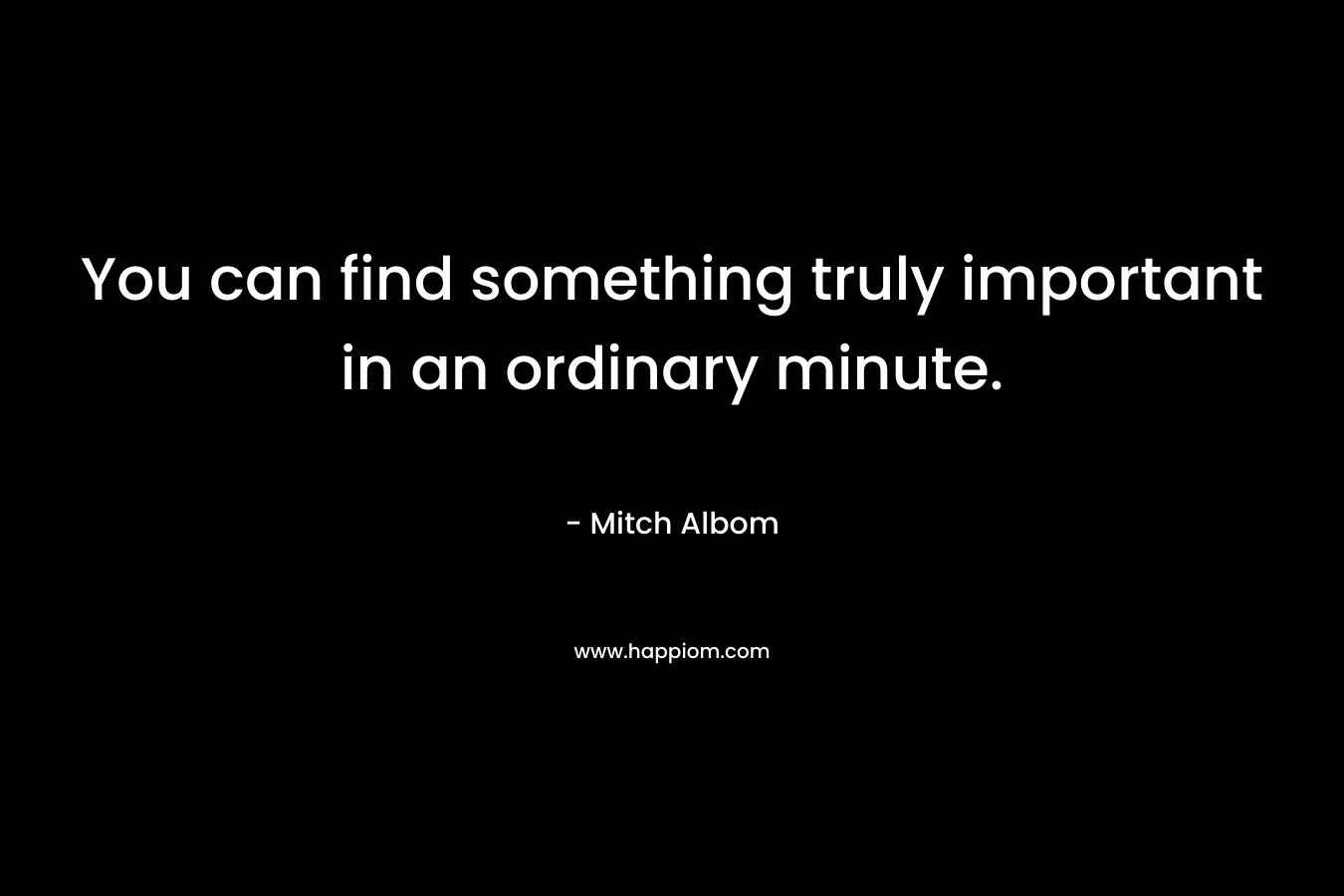 You can find something truly important in an ordinary minute.