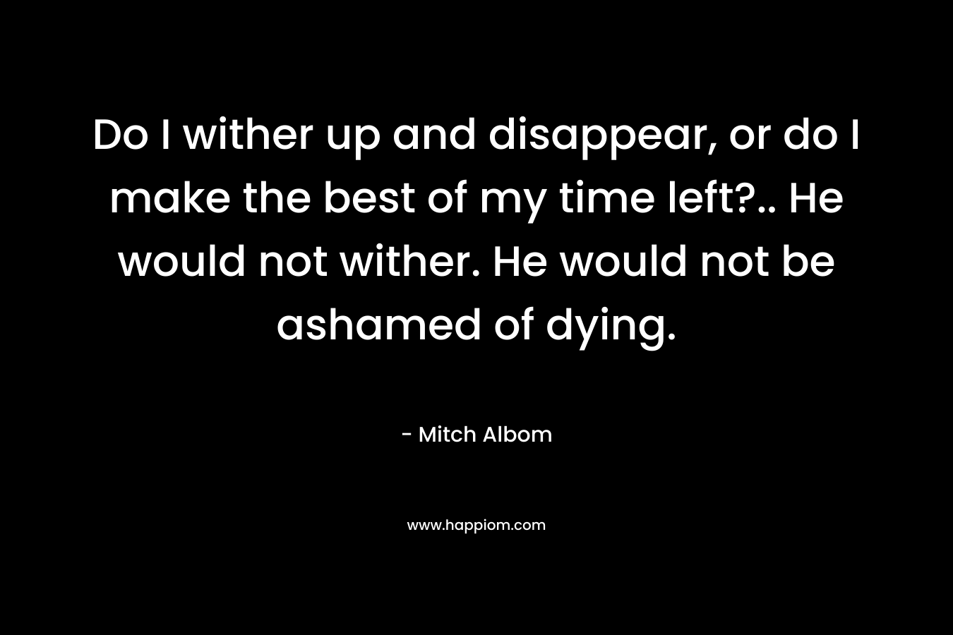 Do I wither up and disappear, or do I make the best of my time left?.. He would not wither. He would not be ashamed of dying.