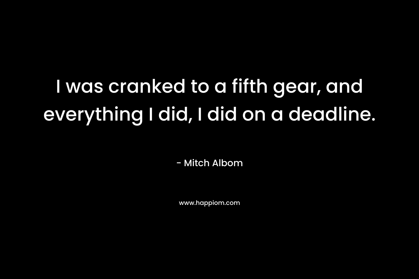 I was cranked to a fifth gear, and everything I did, I did on a deadline. – Mitch Albom