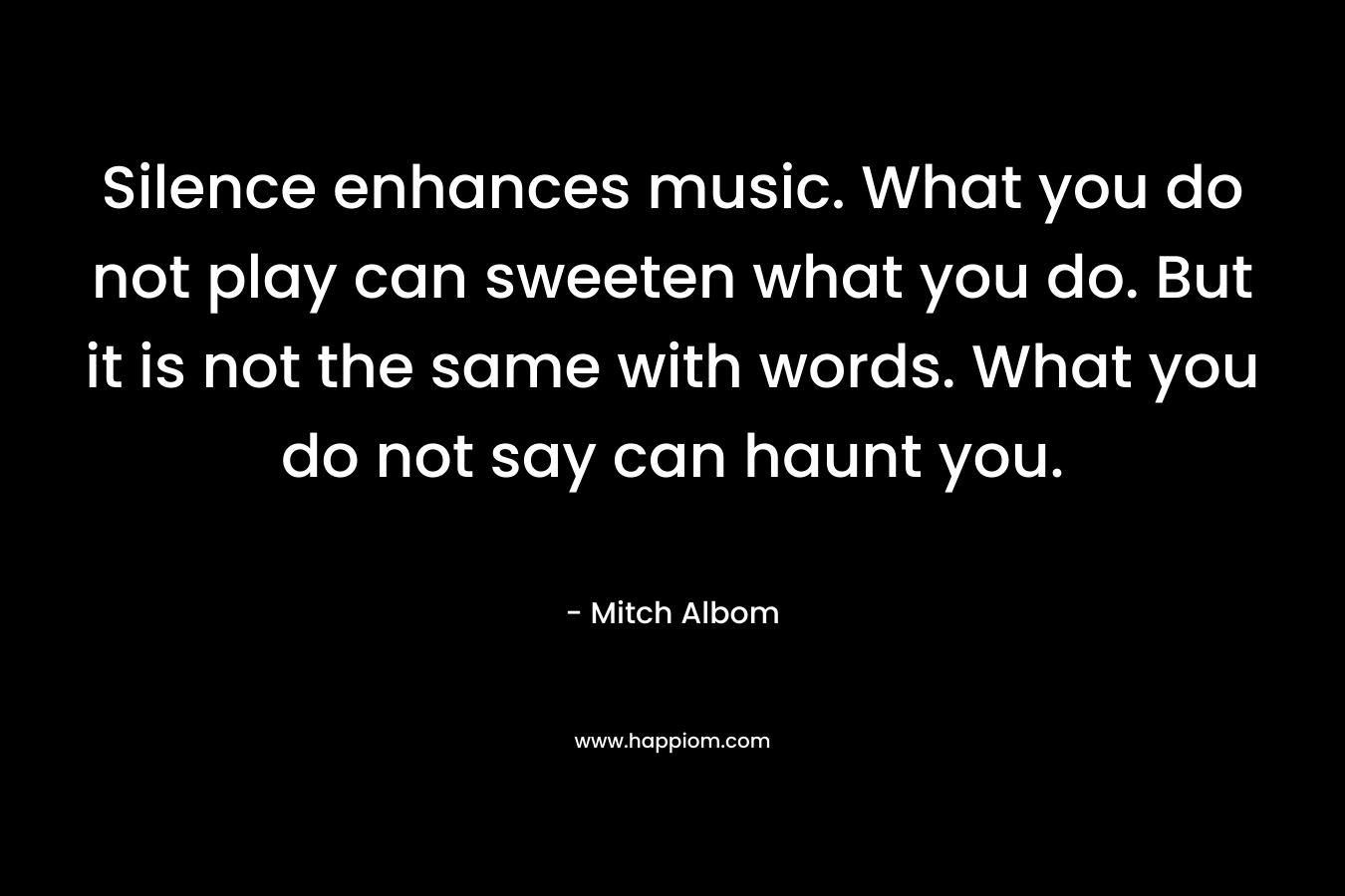 Silence enhances music. What you do not play can sweeten what you do. But it is not the same with words. What you do not say can haunt you.