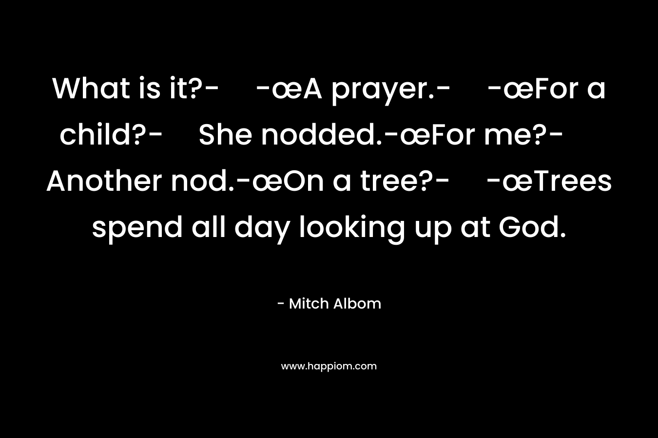 What is it?--œA prayer.--œFor a child?-She nodded.-œFor me?-Another nod.-œOn a tree?--œTrees spend all day looking up at God. – Mitch Albom