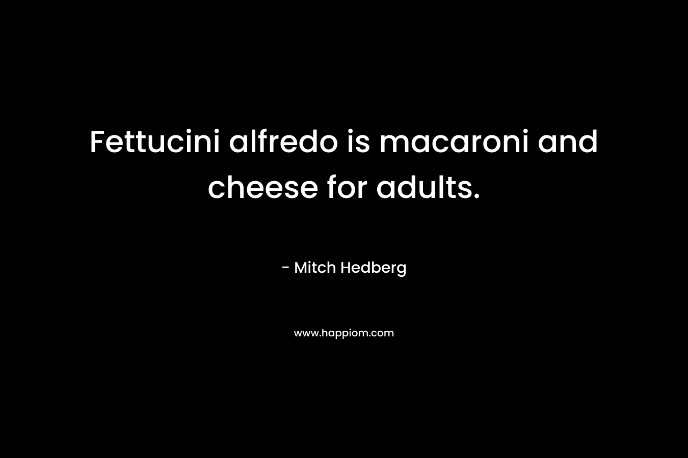 Fettucini alfredo is macaroni and cheese for adults. – Mitch Hedberg