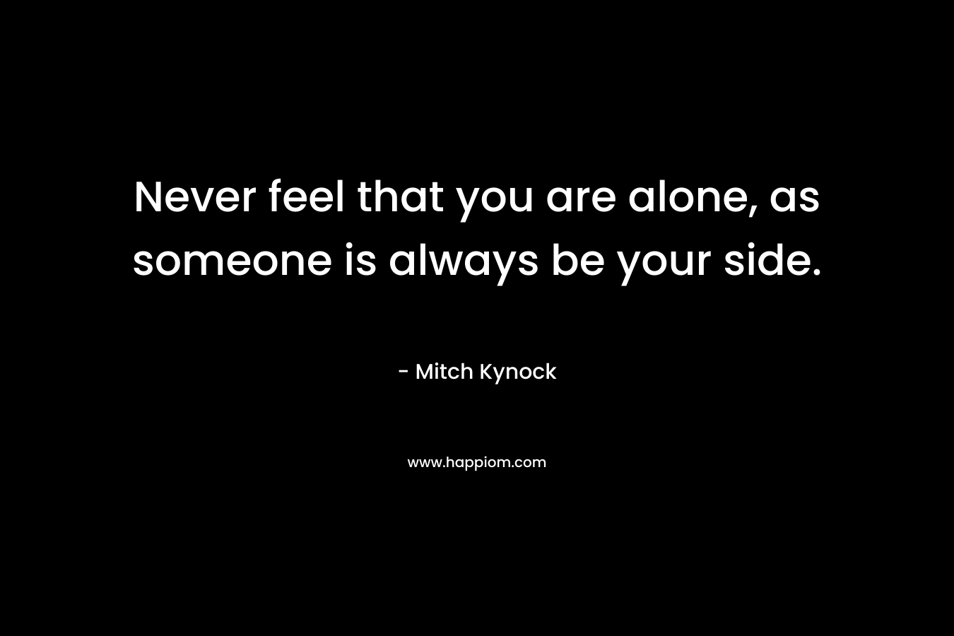 Never feel that you are alone, as someone is always be your side. – Mitch Kynock