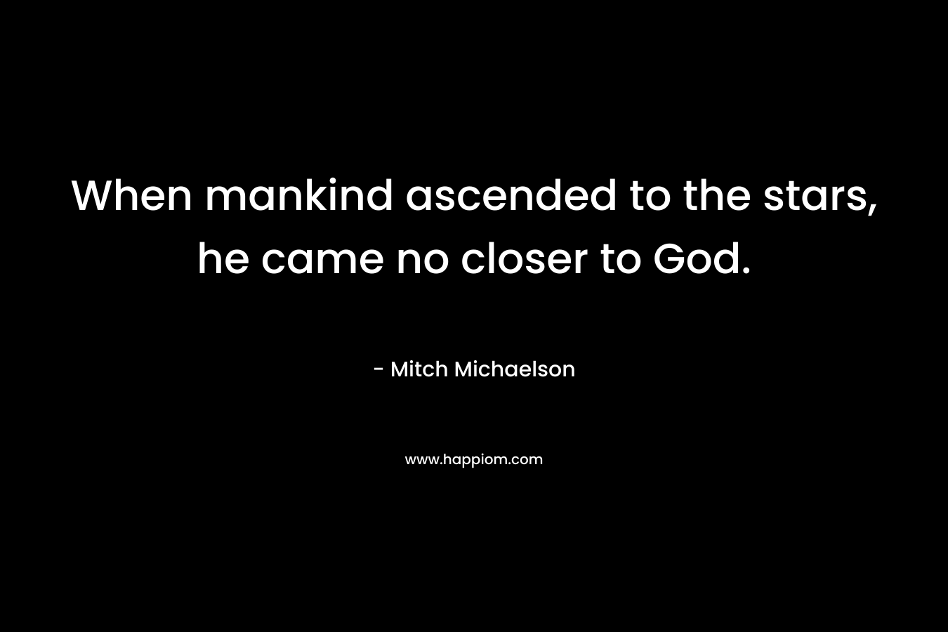 When mankind ascended to the stars, he came no closer to God. – Mitch Michaelson