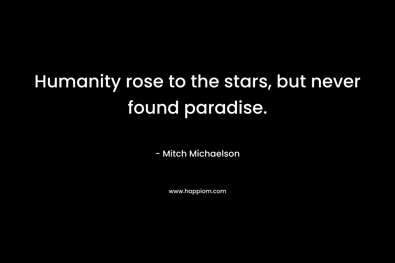 Humanity rose to the stars, but never found paradise. – Mitch Michaelson