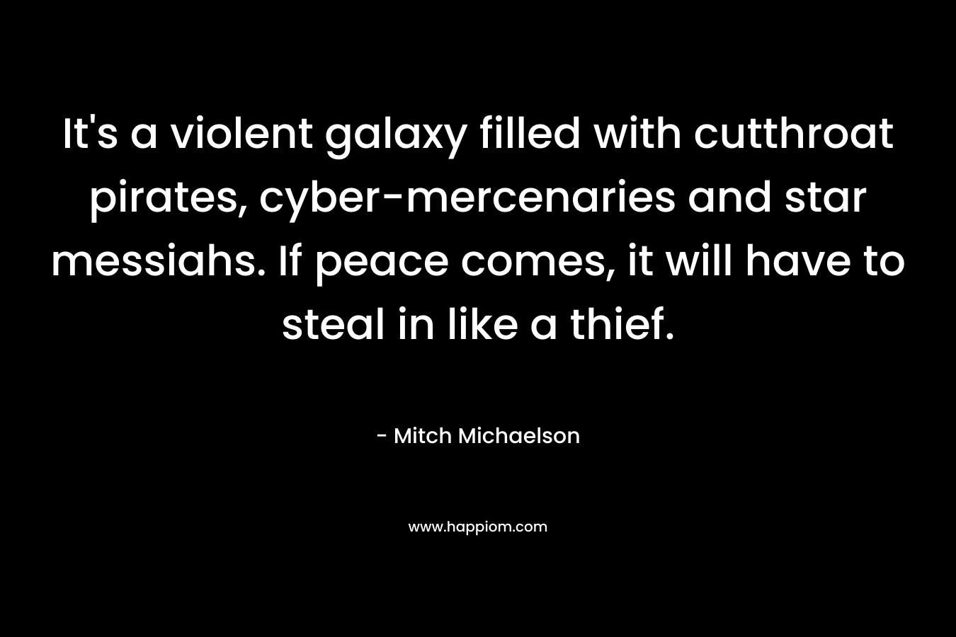 It’s a violent galaxy filled with cutthroat pirates, cyber-mercenaries and star messiahs. If peace comes, it will have to steal in like a thief. – Mitch Michaelson