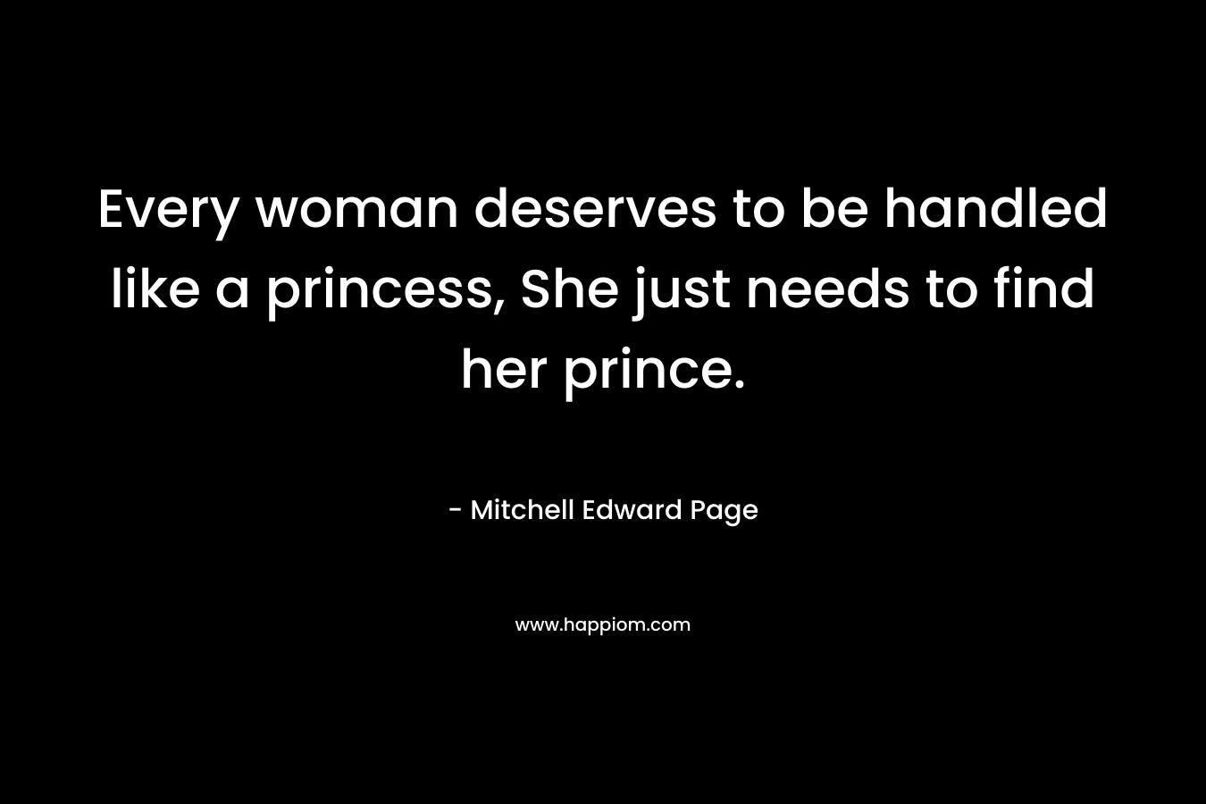 Every woman deserves to be handled like a princess, She just needs to find her prince. – Mitchell Edward Page