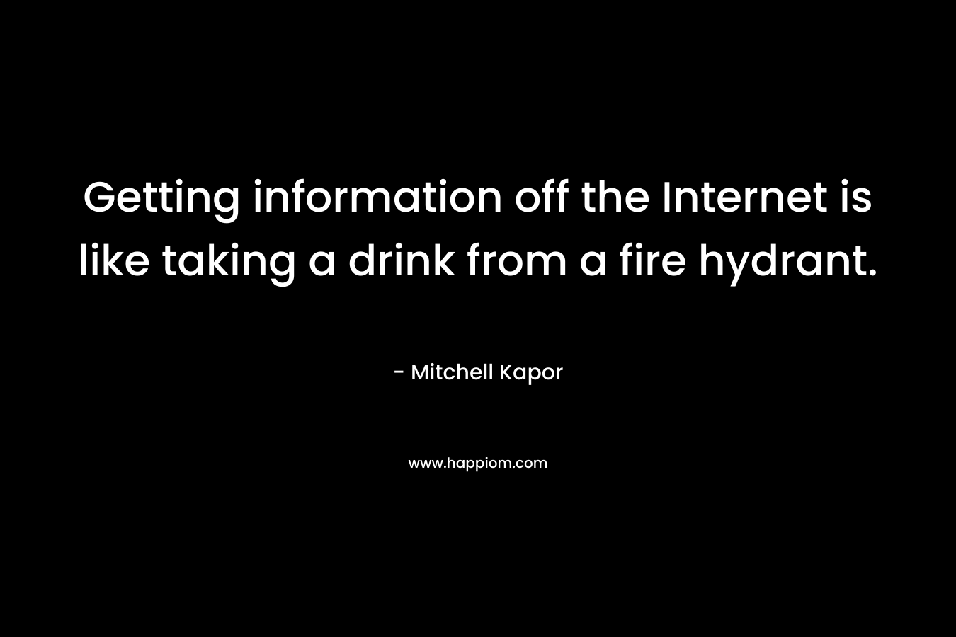 Getting information off the Internet is like taking a drink from a fire hydrant. – Mitchell Kapor
