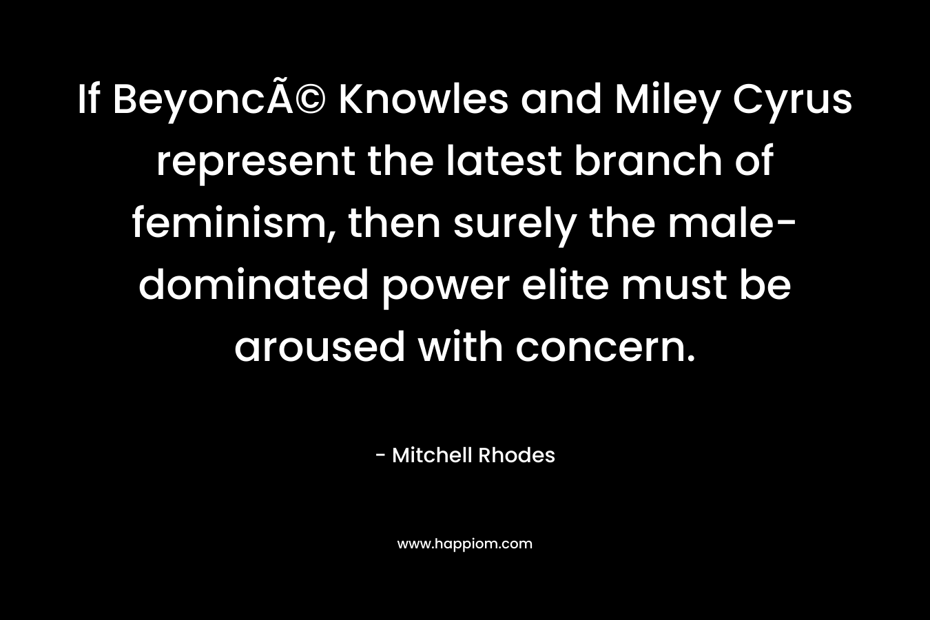 If BeyoncÃ© Knowles and Miley Cyrus represent the latest branch of feminism, then surely the male-dominated power elite must be aroused with concern.